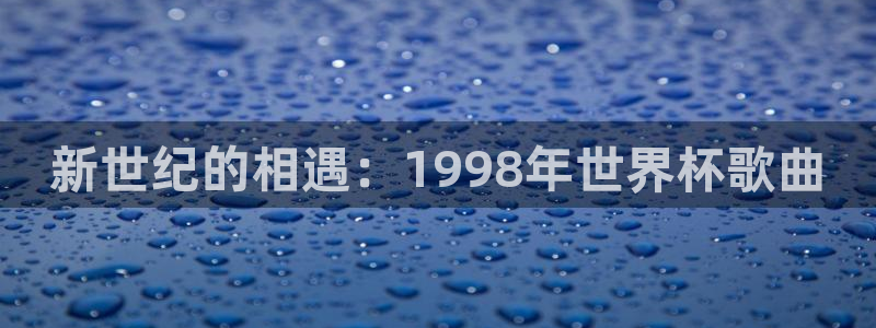 世界杯亚洲预选赛18强赛程：新世纪的相遇：1998年世界杯歌曲
