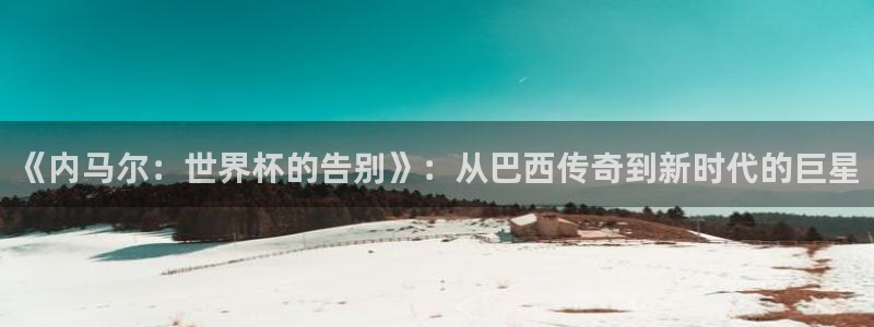 2026世界杯直播：《内马尔：世界杯的告别》：从巴西传奇到新时代的巨星