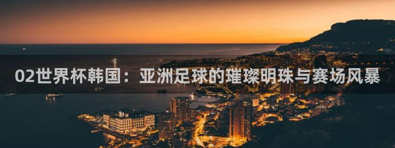 世界杯转播表：02世界杯韩国：亚洲足球的璀璨明珠与赛场风暴
