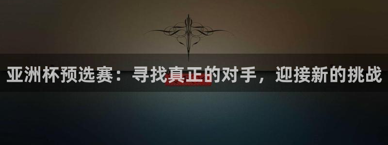 英格兰联赛杯直播：亚洲杯预选赛：寻找真正的对手，迎接新的挑战