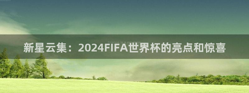 世预赛直播：新星云集：2024FIFA世界杯的亮点和惊喜