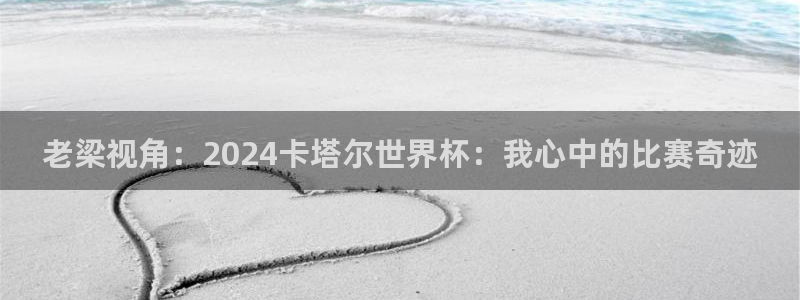 世界杯2026赛程时间表格：老梁视角：2024卡塔尔世界杯：我心中的比赛奇迹