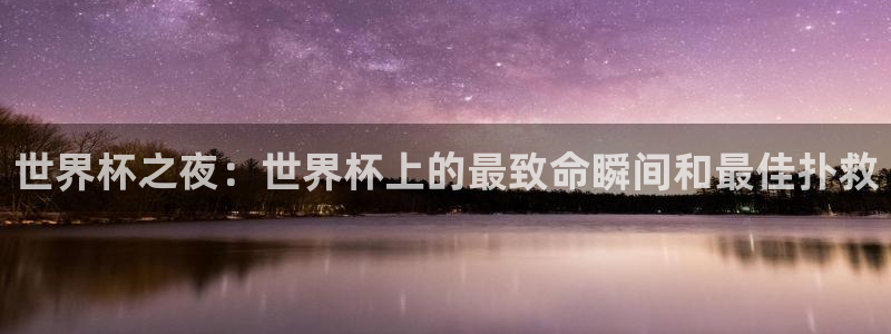 世界杯预选赛欧洲：世界杯之夜：世界杯上的最致命瞬间和最佳扑救